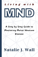 Living with MND: A Step by Step Guide to Mastering Motor Neurone Disease B0F53K3X34 Book Cover