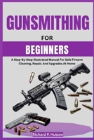 GUNSMITHING FOR BEGINNERS: A Step-By-Step Illustrated Manual For Safe Firearm Cleaning, Repair, And Upgrades At Home B0FN42JSGZ Book Cover