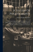 A System Of Photography: Containing An Explicit Detail Of The Whole Process Of Daguerreotype ... To Which Has Been Added The Process Of Galvanizing, ... Plate-glass: Also, M. Becquerel's Process For 1020219602 Book Cover