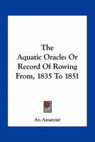 The Aquatic Oracle: Or Record Of Rowing From, 1835 To 1851 1432678043 Book Cover