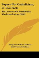 Popery Not Catholicism, In Two Parts: Six Lectures On Infallibility, Vindiciae Laicae 1147408610 Book Cover