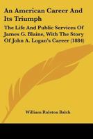 An American Career And Its Triumph: The Life And Public Services Of James G. Blaine, With The Story Of John A. Logan's Career 1346284393 Book Cover