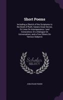Short Poems: Including a Sketch of the Scriptures to the Book of Ruth; Satans Great Devise, or Lines on Intemperance; I and Conscience, or a Dialogue on Universalism; And a Few Others on Various Subje 1356939880 Book Cover