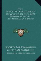 The Industry Of Nations, As Exemplified In The Great Exhibition Of 1851: The Materials Of Industry 116324631X Book Cover