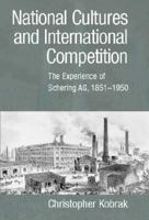 National Cultures and International Competition: The Experience of Schering AG, 1851-1950 (Cambridge Studies in the Emergence of Global Enterprise) 0521101212 Book Cover
