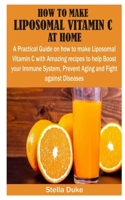 HOW TO MAKE LIPOSOMAL VITAMIN C AT HOME: A Practical Guide on How to Make Liposomal Vitamin C With Amazing Recipes to Help Boost Your Immune System, Prevent Aging and Fight Against Diseases B089M61JVS Book Cover