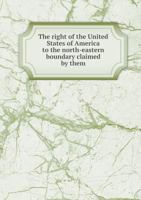 The Right of the United States of America to the North-Eastern Boundary Claimed by Them 1241455368 Book Cover