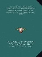 A Report On The Parks Of The Cities Of The Far East As Observed By One Of The Members Of The Committee On Parks And Parkways 1120127815 Book Cover