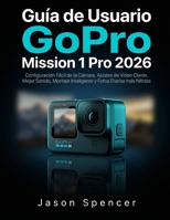 Guía de Usuario GoPro Mission 1 Pro 2026: Configuración Fácil de la Cámara, Ajustes de Video Claros, Mejor Sonido, Montaje Inteligente y Fotos Diarias más Nítidas B0H466BBVG Book Cover