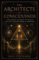 THE ARCHITECTS OF CONSCIOUSNESS: The Hidden Blue Print of Reality and The Creative Power of Awareness (Explorations of Consciousness) B0H58YJMZD Book Cover