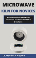 Microwave Kiln For Novices: All About How To Make Fused Microwave Kiln With Or Without Experience B099C5LPZK Book Cover