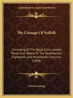 The Coinage of Suffolk: Consisting of the Regal Coins, Leaden Pieces and Tokens of the Seventeenth, Eighteenth, and Nineteenth Centuries (1868 1165079100 Book Cover