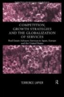 Competition, Growth Strategies and the Globalization of Services: Real Estate Advisory Services in Japan, Europe and the Us 0415169240 Book Cover