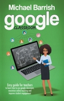 Google classroom: An Easy Guide for Teachers to Learn How to Use Google Classroom, Maximize Online Teaching and Improve the Student Engagement B08JF16VTY Book Cover