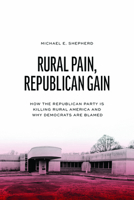 Rural Pain, Republican Gain: How the Republican Party Is Killing Rural America and Why Democrats Are Blamed 0226851796 Book Cover