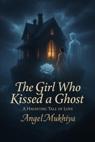 The Girl Who Kissed a Ghost: A Haunting Love Story Where Desire Defies Death, and One Ghost’s Touch Could Rewrite the Boundaries Between Heaven and Hell. B0G1YM4KH2 Book Cover