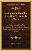 Automobile Troubles and How to Remedy Them: A Practical Book for the Automobile Owner, Operator, Dealer, Builder, Salesman, Experimenter, Etc. 0548630801 Book Cover