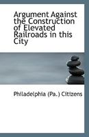 Argument Against the Construction of Elevated Railroads in this City 1113357053 Book Cover