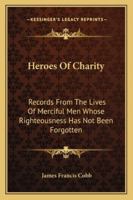 Heroes Of Charity: Records From The Lives Of Merciful Men Whose Righteousness Has Not Been Forgotten 1432540602 Book Cover
