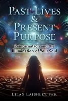 Past Lives & Present Purpose: Reincarnation and the Illumination of Your Soul 1646494067 Book Cover