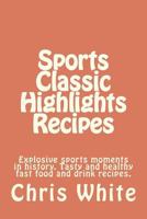 Sports Classic Highlights Recipes: Explosive sports moments in history. Tasty and healthy fast food and drink 0615624324 Book Cover