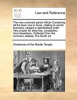 The new universal parish officer Containing all the laws now in force, relating to parish business, ranged in alphabetical order Very proper for ... from the common, statute, The fourth ed 1171395043 Book Cover