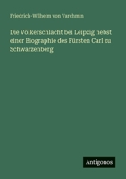 Die Völkerschlacht bei Leipzig nebst einer Biographie des Fürsten Carl zu Schwarzenberg 3388469016 Book Cover