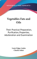 Vegetables Fats and Oils, Their Practical Preparation, Purification, Properties, Adulteration and Examination 0548480168 Book Cover