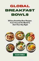 GLOBAL BREAKFAST BOWLS: 50 Easy Breakfast Bowl Recipes from Around The World To Start Your Day Right B0FH6FNMP6 Book Cover
