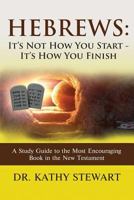 Hebrews: It's Not How You Start--It's How You Finish: A Study Guide to the Most Encouraging Book in the New Testament 1948779676 Book Cover