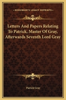 Letters and papers relating to Patrick, Master of Gray, afterwards Seventh Lord Gray 114492927X Book Cover