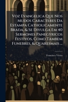 Voz Evangelica Que Nos Mudos Caracteres Da Estampa Catholicamente Brada, & Se Divulga Em 40 Sermones Panegyricos Festivos, Como Tambem Funebres, & Quaresmais ... 1174524235 Book Cover