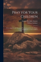 Pray for Your Children: Or, an Appeal to the Parents to Pray Continually for the Welfare and Salvation of Their Children 1021803340 Book Cover