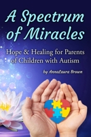 A Spectrum of Miracles: Hope and Healing for Parents of Children with Autism B095LJPSLB Book Cover