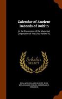 Calendar of Ancient Records of Dublin, Vol. 12: In the Possession of the Municipal Corporation of That City (Classic Reprint) 1377534952 Book Cover