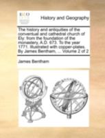 The history and antiquities of the conventual and cathedral church of Ely: from the foundation of the monastery, A.D. 673. To the year 1771. ... By James Bentham, ... Volume 2 of 2 1140769146 Book Cover