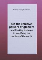 On The Relative Powers Of Glaciers And Floating Icebergs In Modifying The Surface Of The Earth (1864) 1171921985 Book Cover