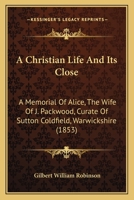 A Christian Life And Its Close: A Memorial Of Alice, The Wife Of J. Packwood, Curate Of Sutton Coldfield, Warwickshire 1437449255 Book Cover