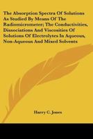 The Absorption Spectra of Solutions as Studied by Means of the Radiomicrometer. the Conductivities, Dissociations, and Viscosities of Solutions of Electrolytes in Aqueous, Non-Aqueous, and Mixed Solve 0548413312 Book Cover