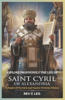 EXPLORE PROFOUNDLY THE LIFE OF SAINT CYRIL OF ALEXANDRIA: Defender Of The Faith And Teacher Of Divine Wisdom B0F18VN5J4 Book Cover