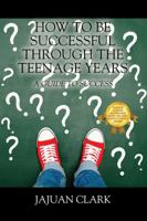 How To Be Successful Through The Teenage Years: A Guide To Success 1478779772 Book Cover