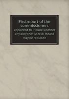Firstreport of the Commissioners Appointed to Inquire Whether Any and What Special Means May Be Requisite 5518808933 Book Cover