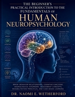 The Beginner's Practical Introduction to the Fundamentals of Human Neuropsychology: Brain–Behavior Relationships, Cognitive Functions, Neurological Disorders, Assessment Concepts, Rehabilitation B0H8F5FKW8 Book Cover
