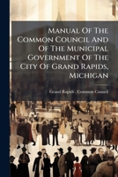 Manual of the Common Council and of the Municipal Government of the City of Grand Rapids, Michigan... 127303144X Book Cover