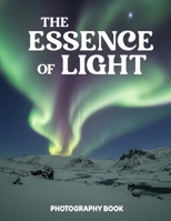 The Essence of Light Photography Book: Master The Power Of Natural Light And Discover Stunning Real Life Visual Storytelling B0GQZPDGZH Book Cover