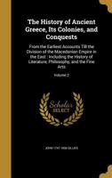 The History of Ancient Greece, Its Colonies, and Conquests: From the Earliest Accounts Till the Division of the Macedonian Empire in the East : ... Philosophy, and the Fine Arts; Volume 2 1359910573 Book Cover