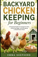 Backyard Chicken Keeping for Beginners: A Practical Guide to Caring for Hens, Gathering Eggs, and Managing a Small Home Flock B0H11VRX8B Book Cover