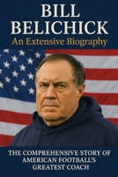 Bill Belichick : An Extensive Biography: The Comprehensive Story of American Football's Greatest Coach B0F624RNPV Book Cover