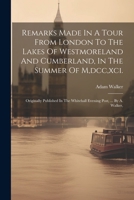 Remarks Made In A Tour From London To The Lakes Of Westmoreland And Cumberland, In The Summer Of M,dcc,xci.: Originally Published In The Whitehall Evening Post, ... By A. Walker, 1022550349 Book Cover