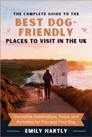 The Complete Guide to the Best Dog-Friendly Places to Visit in the UK: Incredible Destinations, Stays, and Activities for You and Your Dog B0DWX7NTL5 Book Cover